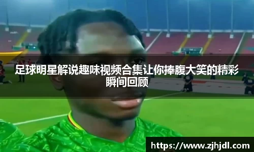 足球明星解说趣味视频合集让你捧腹大笑的精彩瞬间回顾