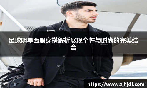 足球明星西服穿搭解析展现个性与时尚的完美结合