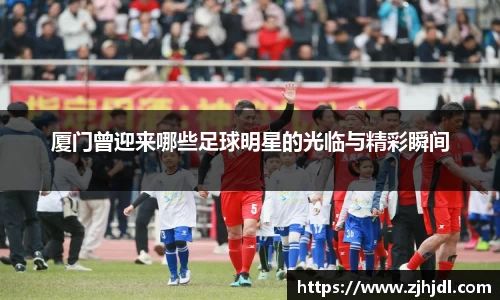 厦门曾迎来哪些足球明星的光临与精彩瞬间