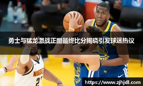 勇士与猛龙激战正酣最终比分揭晓引发球迷热议