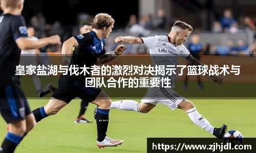 皇家盐湖与伐木者的激烈对决揭示了篮球战术与团队合作的重要性