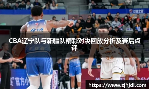 CBA辽宁队与新疆队精彩对决回放分析及赛后点评