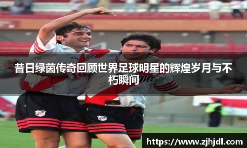 昔日绿茵传奇回顾世界足球明星的辉煌岁月与不朽瞬间