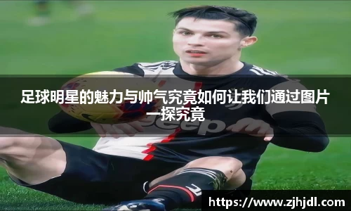 足球明星的魅力与帅气究竟如何让我们通过图片一探究竟