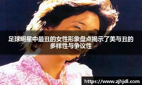 足球明星中最丑的女性形象盘点揭示了美与丑的多样性与争议性