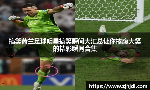 搞笑荷兰足球明星搞笑瞬间大汇总让你捧腹大笑的精彩瞬间合集