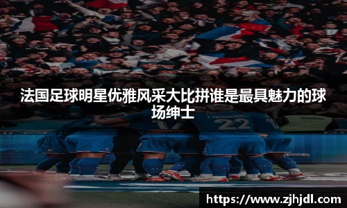 法国足球明星优雅风采大比拼谁是最具魅力的球场绅士