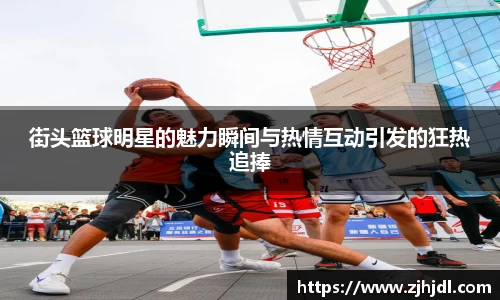 街头篮球明星的魅力瞬间与热情互动引发的狂热追捧